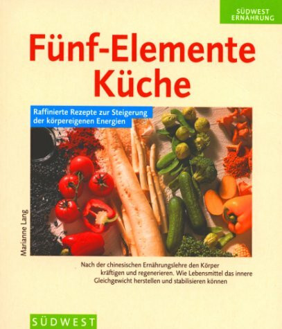 Die ganzheitliche Fünf-Elemente-Küche: Nach der chinesischen Ernährungslehre den Körper kräftigen und regenerieren