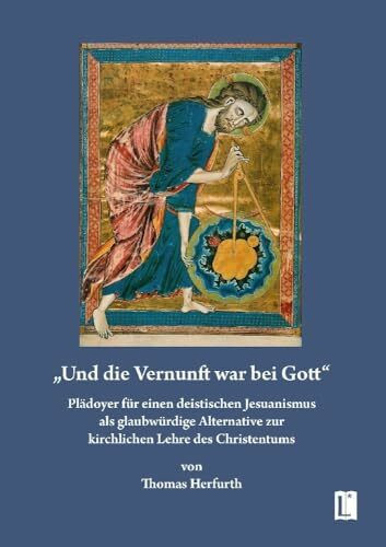 „Und die Vernunft war bei Gott“: Plädoyer für einen deistischen Jesuanismus als glaubwürdige Alternative zur kirchlichen Lehre des Christentums (Literareon)