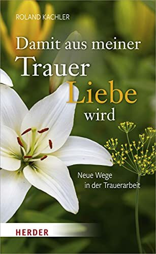 Damit aus meiner Trauer Liebe wird: Neue Wege in der Trauerarbeit