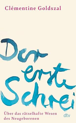 Der erste Schrei: Über das rätselhafte Wesen des Neugeborenen | »Poetisch, tiefgründig, faszinierend.« Livres Hebdo