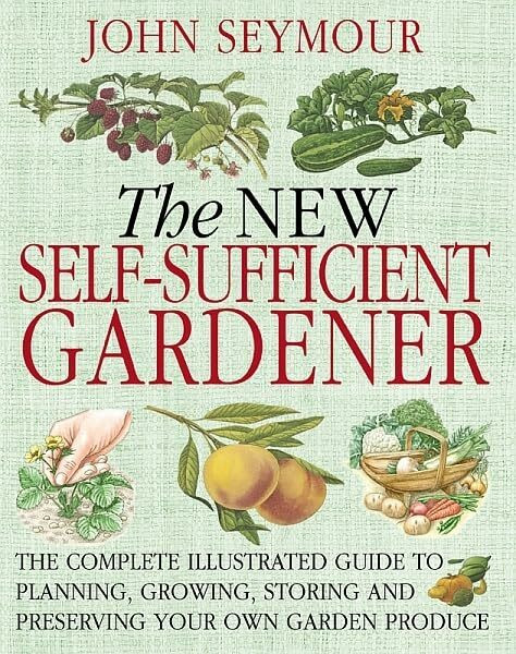 The New Self-Sufficient Gardener: The complete illustrated guide to planning, growing, storing and preserving your own garden produce