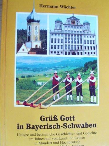 Grüß Gott in Bayerisch-Schwaben. Heitere und besinnliche Geschichten und Gedichte im Jahreslauf von Land und Leuten in Mundart und Hochdeutsch für Schwaben und Nichtschwaben