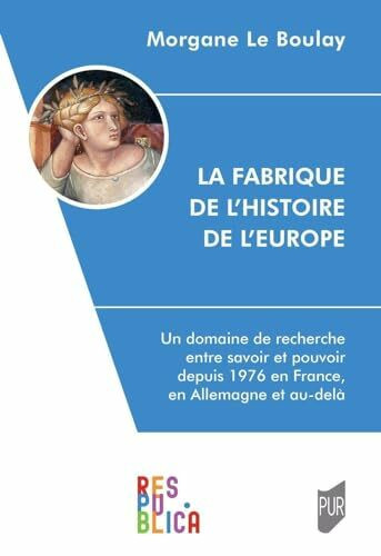 La Fabrique de l'histoire de l'Europe: Un domaine de recherche entre savoir et pouvoir depuis 1976 en France, en Allemagne et au-delà