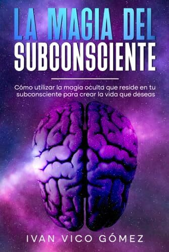 LA MAGIA DEL SUBCONSCIENTE: Cómo utilizar la magia oculta que reside en tu subconsciente para crear la vida que deseas