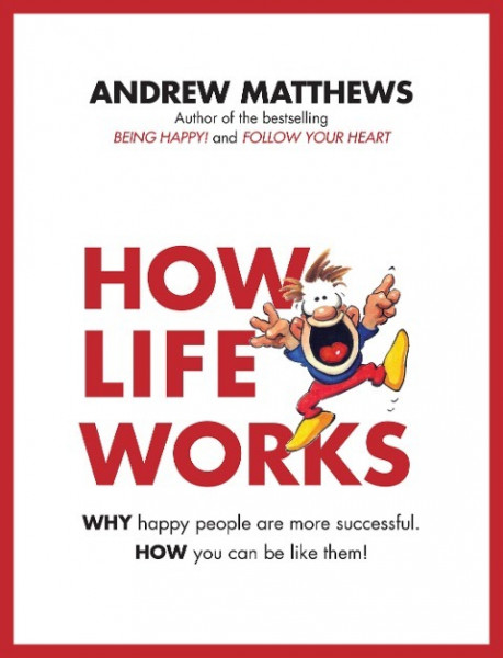 How Life Works: Why Happy People Are More Successful. How You Can Be Like Them!