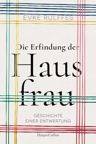 Die Erfindung der Hausfrau - Geschichte einer Entwertung: Über Arbeitsteilung, Rollenbilder und den Gender-Gap | Ein Plädoyer für mehr Gerechtigkeit und Wertschätzung von Care- und Hausarbeit