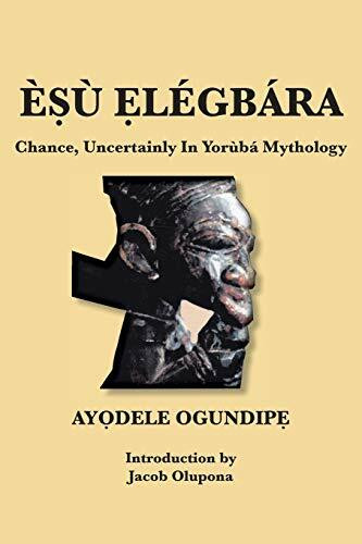 ÈṢù Ẹlégbára: Chance, Uncertainly In Yorùbá Mythology: Chance, Uncertainly in Yoruba Mythology