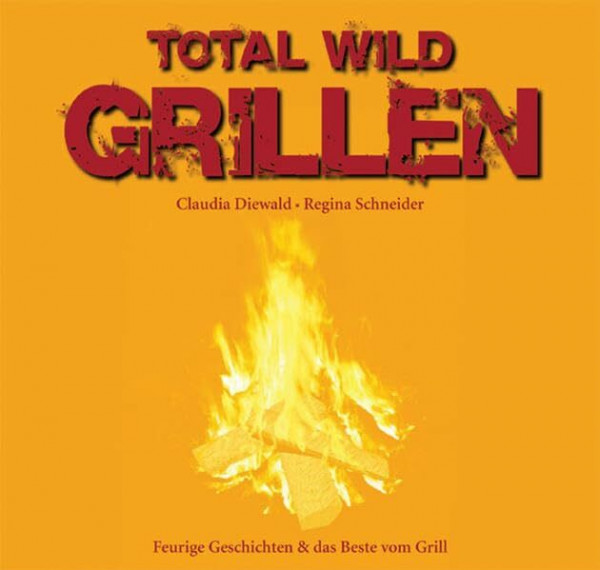 Total wild Grillen: Feurige Geschichten & das Beste vom Grill