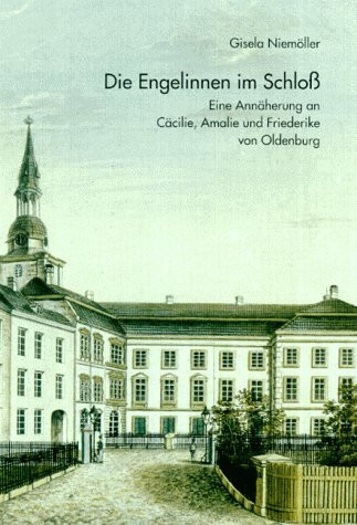 Die Engelinnen im Schloss: Eine Annäherung an Cäcilie, Amalie und Friederike von Oldenburg