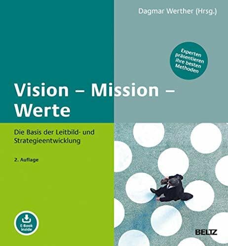 Vision – Mission – Werte: Die Basis der Leitbild- und Strategieentwicklung. Experten präsentieren ihre besten Methoden. Mit E-Book inside