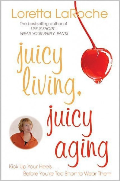 Juicy Living, Juicy Aging: Kick Up Your Heels Before You're Too Short to Wear Them