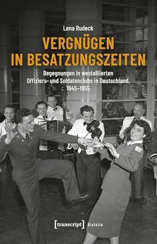 Vergnügen in Besatzungszeiten: Begegnungen in westalliierten Offiziers- und Soldatenclubs in Deutschland, 1945-1955 (Histoire)