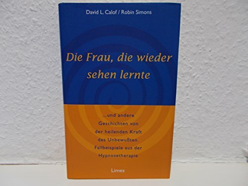 Die Frau, die wieder sehen lernte ...und andere Geschichten von der heilenden Kraft des Unbewussten. Fallbeispiele aus der Hypnosetherapie