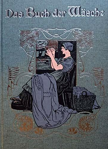 Das Buch der Wäsche. Ein Leitfaden zur zeit- und sachgemäßen Herstellung von Haus-, Bett- und Leibwäsche, sowie zu deren gründlicher Behandlung und Pflege unter Beigabe der erforderlichen naturgroßen