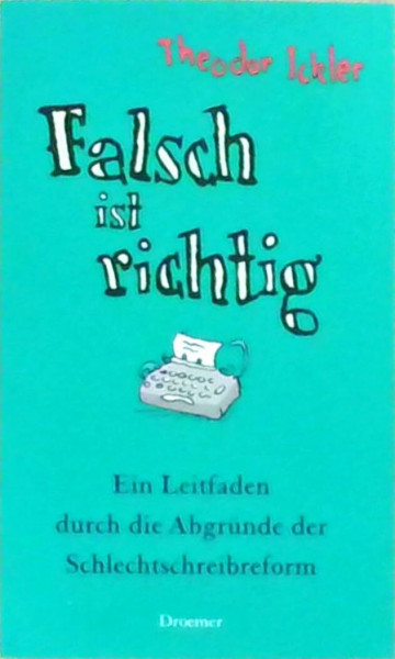 Falsch ist richtig: Ein Leitfaden durch die Abgründe der Schlechtschreibreform