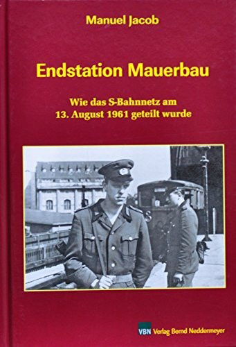 Endstation Mauerbau: Wie das S-Bahnnetz am 13. August 1961 getrennt wurde: Wie das S-Bahnnetz am 13. August 1961 geteilt wurde