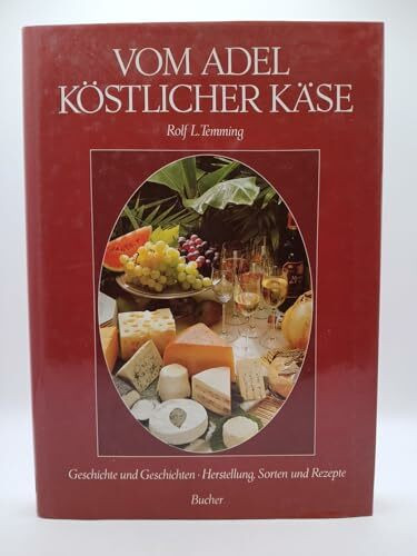 Vom Adel köstlicher Käse: Geschichte und Geschichten - Herstellung, Sorten und Rezepte