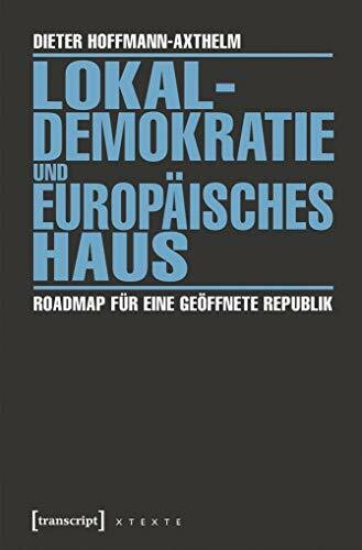 Lokaldemokratie und Europäisches Haus: Roadmap für eine geöffnete Republik (X-Texte zu Kultur und Gesellschaft)