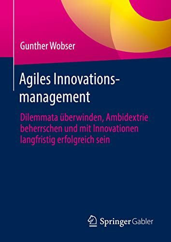 Agiles Innovationsmanagement: Dilemmata überwinden, Ambidextrie beherrschen und mit Innovationen langfristig erfolgreich sein