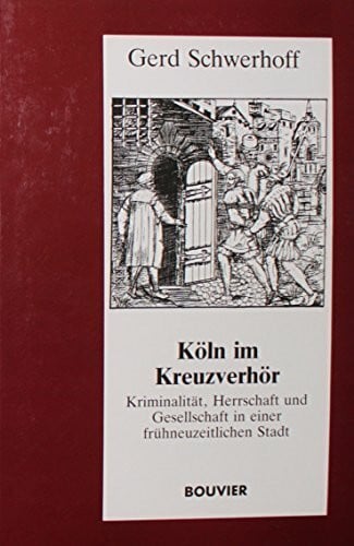 Köln im Kreuzverhör. Kriminalität, Herrschaft und Gesellschaft in einer frühneuzeitlichen Stadt
