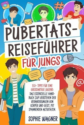 Pubertäts-Reiseführer für Jungs: 150+ Tipps für eine Großartige Jugend: Das Essenzielle Handbuch zum Verstehen der Veränderungen von Körper und Geist, mit Spannenden Aktivitäten