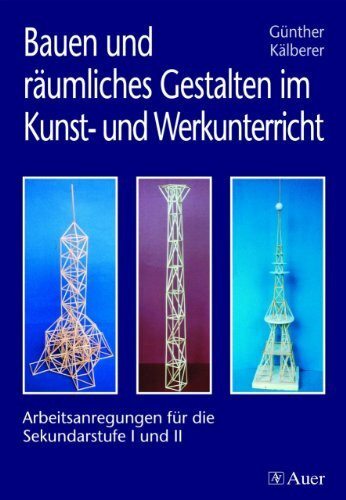 Bauen und räumliches Gestalten im Kunst- und Werkunterricht: Arbeitsanregungen für die Sekundarstufe I und II im Kunst- und Werkunterricht (5. bis 13. Klasse)