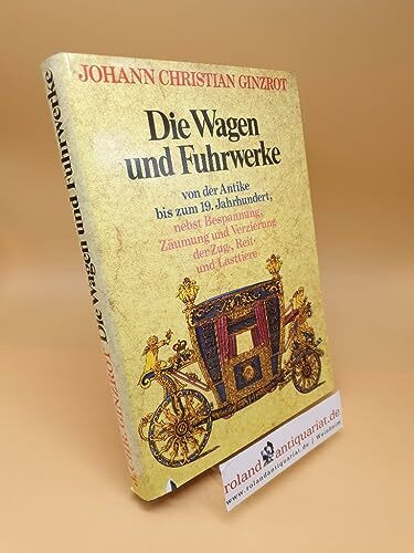 Die Wagen und Fuhrwerke von der Antike bis zum 19. [neunzehnten] Jahrhundert, nebst Bespannung, Zäumung und Verzierung der Zug-, Reit- und Lasttiere