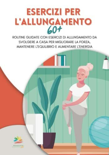 ESERCIZI PER L’ALLUNGAMENTO 60+: Routine guidate con esercizi di allungamento da svolgere a casa per migliorare la forza, mantenere l'equilibrio e ... ed in salute: guida al benessere per anziani)