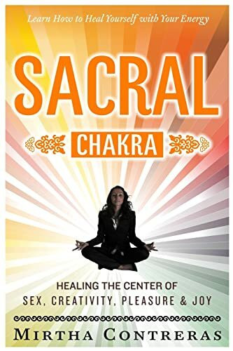 The Sacral Chakra: Healing the Center of Sex, Creativity, Pleasure and Joy: Learn to Heal Yourself with Your Energy (The Healing Energy Series, Band 2)