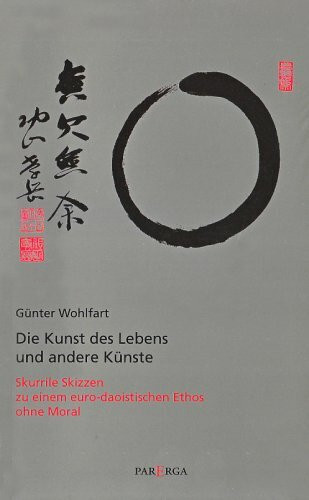 Die Kunst des Lebens und andere Künste: Skurrile Skizzen zu einem eurodaoistischen Ethos ohne Moral