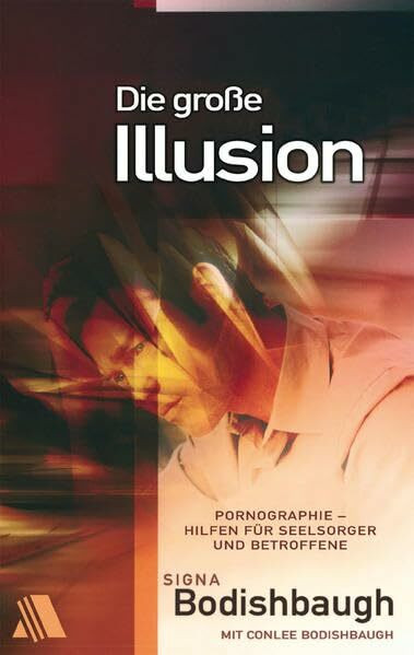 Die große Illusion: Pornographie: Hilfen für Seelsorger und Betroffene