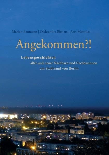 Angekommen?!: Lebensgeschichten alter und neuer Nachbarn und Nachbarinnen am Stadtrand von Berlin Angekommen?!: Lebensgeschichten alter und neuer Nachbarn und Nachbarinnen am Stadtrand von Berlin