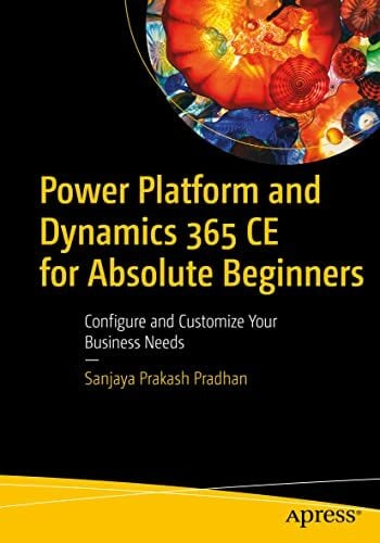 Power Platform and Dynamics 365 CE for Absolute Beginners: Configure and Customize Your Business Needs Power Platform and Dynamics 365 CE for Absolute Beginners: Configure and Customize Your Business Needs