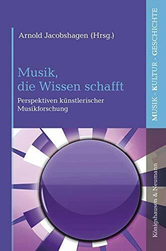 Musik, die Wissen schafft: Perspektiven künstlerischer Musikforschung (Musik – Kultur – Geschichte)