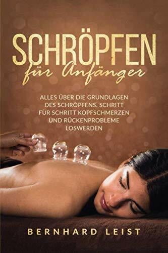 Schröpfen für Anfänger : Alles über die Grundlagen des Schröpfens. Schritt für Schritt Kopfschmerzen und Rückenprobleme loswerden