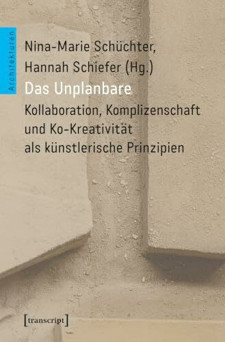 Das Unplanbare: Kollaboration, Komplizenschaft und Ko-Kreativität als künstlerische Prinzipien: Kollaboration, Komplizenschaft und Ko-Kreativität als ku¿nstlerische Prinzipien (Architekturen)