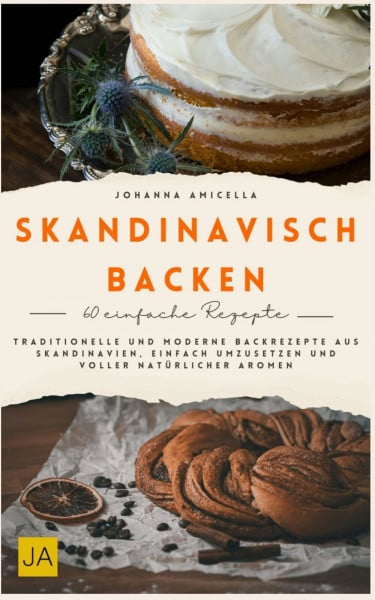 Skandinavisch backen: Traditionelle und moderne Backrezepte aus Skandinavien, einfach umzusetzen und voller natürlicher Aromen