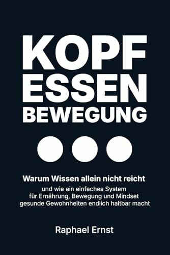 Kopf · Essen · Bewegung: Warum Wissen allein nicht reicht – und wie ein einfaches System für Ernährung, Bewegung und Mindset gesunde Gewohnheiten endlich haltbar macht