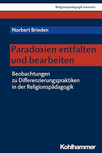 Paradoxien entfalten und bearbeiten: Beobachtungen zu Differenzierungspraktiken in der Religionspädagogik (Religionspädagogik innovativ, 46, Band 46)