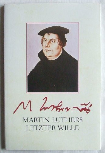 Martin Luthers letzter Wille. Das Testament des Reformators und seine Geschichte