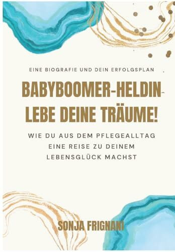 Babyboomer-Heldin, lebe deine Träume!: Wie du aus dem Pflegealltag eine Reise zu deinem Lebensglück machst (Babyboomer-Neustart)