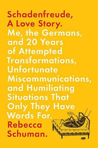 Schadenfreude, a Love Story: Me, the Germans, and 20 Years of Attempted Transformations, Unfortunate Miscommunications, and Humiliating Situations That Only They Have Words for
