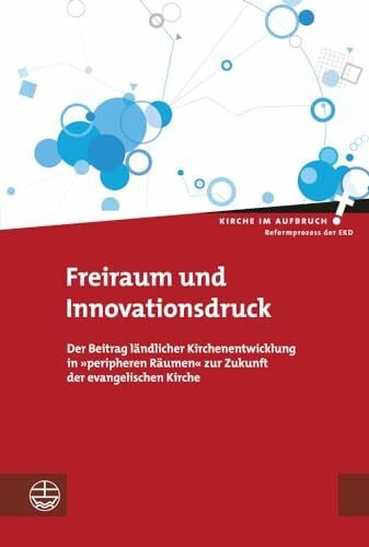 Freiraum und Innovationsdruck: Der Beitrag ländlicher Kirchenentwicklung in 'peripheren Räumen' zur Zukunft der evangelischen Kirche (Kirche im Aufbruch (KiA), Band 12)