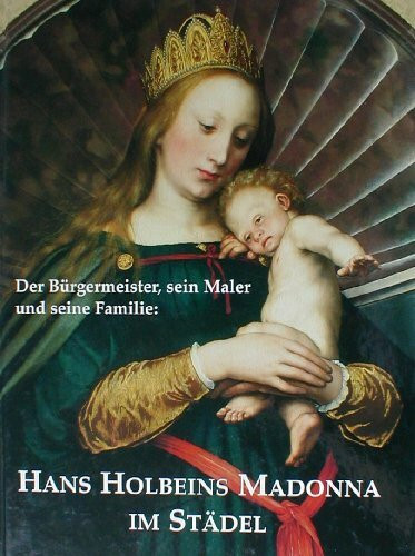 Hans Holbeins Madonna im Städel. Der Bürgermeister, sein Maler und seine Familie