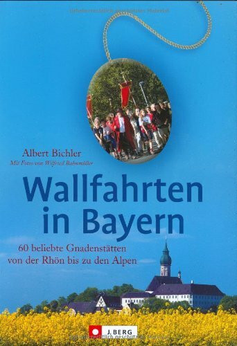 Wallfahrten in Bayern: 60 beliebte Gnadenstätten von der Rhön bis zu den Alpen (J. Berg)