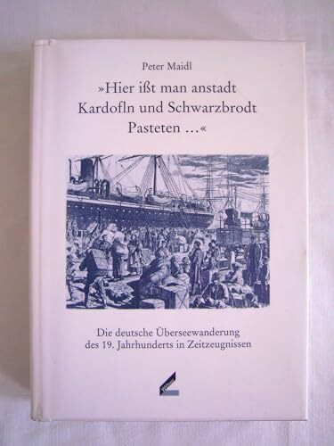 "Hier ißt man anstadt Kardofln und Schwarzbrodt Pasteten ...". Die deutsche Überseewanderung des 19. Jahrhunderts in Zeitzeugnissen: Die deutsche ... in Zeitzeugnissen. Hrsg. v. Pankraz Fried