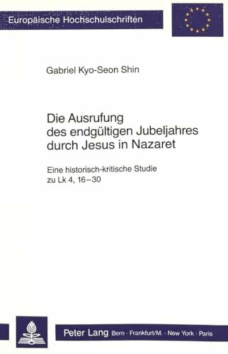 Die Ausrufung des endgültigen Jubeljahres durch Jesus in Nazaret: Eine historisch-kritische Studie zu Lk 4, 16-30 (Europäische Hochschulschriften / ... 23: Theology / Série 23: Théologie, Band 378)