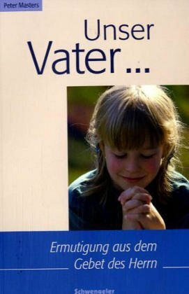 Unser Vater...: Ermutigungen aus dem Gebet des Herrn: Ermutigung aus dem Gebet des Herrn