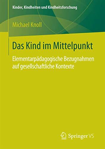 Das Kind im Mittelpunkt: Elementarpädagogische Bezugnahmen auf gesellschaftliche Kontexte (Kinder, Kindheiten und Kindheitsforschung, Band 16)