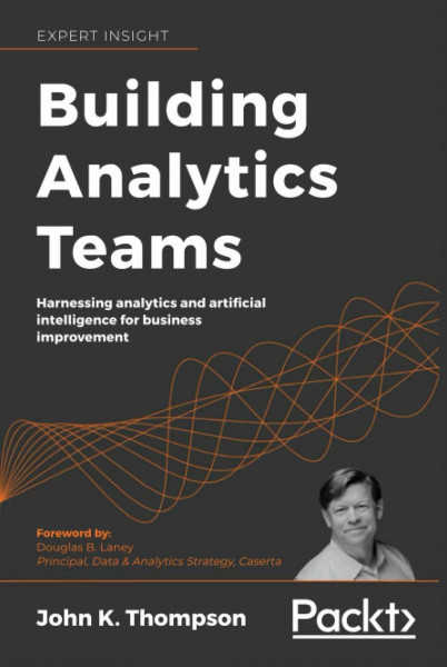 Building Analytics Teams: Harnessing analytics and artificial intelligence for business improvement